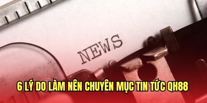 6 lý do làm nên chuyên mục tin tức QH88