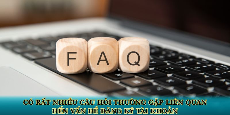 Có rất nhiều câu hỏi thường gặp liên quan đến vấn đề đăng ký tài khoản