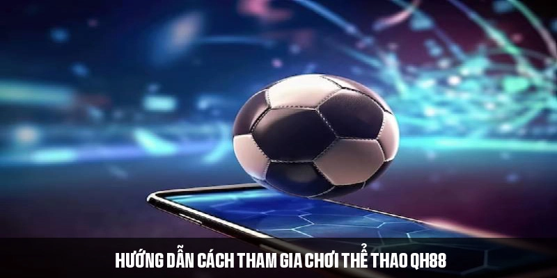 Cách tham gia giải trí nhanh chóng, an toàn tại thể thao QH88
