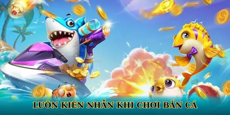 Luôn kiên nhẫn khi chơi bắn cá